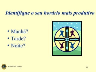 Gestão do Tempo 16
Identifique o seu horário mais produtivo
• Manhã?
• Tarde?
• Noite?
 