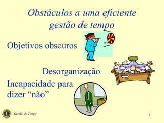 Gestão do Tempo 3
Obstáculos a uma eficiente
gestão de tempo
Objetivos obscuros
Desorganização
Incapacidade para
dizer “não”
 