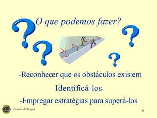Gestão do Tempo 6
O que podemos fazer?
-Reconhecer que os obstáculos existem
-Identificá-los
-Empregar estratégias para superá-los
 