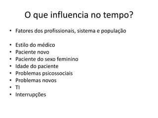 O que influencia no tempo? 
• Fatores dos profissionais, sistema e população 
• Estilo do médico 
• Paciente novo 
• Paciente do sexo feminino 
• Idade do paciente 
• Problemas psicossociais 
• Problemas novos 
• TI 
• Interrupções 
 