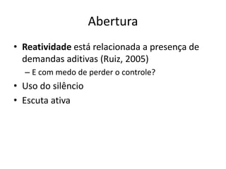 Abertura 
• Reatividade está relacionada a presença de 
demandas aditivas (Ruiz, 2005) 
– E com medo de perder o controle? 
• Uso do silêncio 
• Escuta ativa 
 