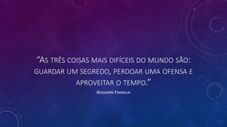 “AS TRÊS COISAS MAIS DIFÍCEIS DO MUNDO SÃO:
GUARDAR UM SEGREDO, PERDOAR UMA OFENSA E
APROVEITAR O TEMPO.”
BENJAMIN FRANKLIN
 