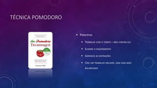 TÉCNICA POMODORO
 PRINCÍPIOS
 TRABALHE COM O TEMPO – NÃO CONTRA ELE
 ELIMINE O ESGOTAMENTO
 GERENCIE AS DISTRAÇÕES
 CRIE UM TRABALHO MELHOR, UMA VIDA MAIS
BALANCEADA
 
