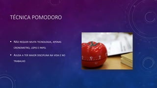 TÉCNICA POMODORO
 NÃO REQUER MUITA TECNOLOGIA, APENAS
CRONOMETRO, LÁPIS E PAPEL
 AJUDA A TER MAIOR DISCIPLINA NA VIDA E NO
TRABALHO
 