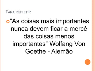 PARA REFLETIR
“As coisas mais importantes
nunca devem ficar a mercê
das coisas menos
importantes” Wolfang Von
Goethe - Alemão
 