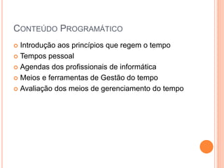 CONTEÚDO PROGRAMÁTICO
 Introdução aos princípios que regem o tempo
 Tempos pessoal
 Agendas dos profissionais de informática
 Meios e ferramentas de Gestão do tempo
 Avaliação dos meios de gerenciamento do tempo
 