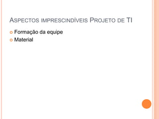 ASPECTOS IMPRESCINDÍVEIS PROJETO DE TI
 Formação da equipe
 Material
 