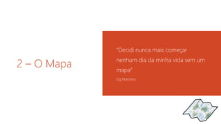 2 – O Mapa 
“Decidi nunca mais começar 
nenhum dia da minha vida sem um 
mapa” 
Og Mandino 
 