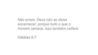 Não erreis: Deus não se deixa 
escarnecer; porque tudo o que o 
homem semear, isso também ceifará. 
Gálatas 6:7 
 