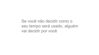 Se você não decidir como o 
seu tempo será usado, alguém 
vai decidir por você 
 