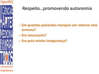Respeito…promovendo autonomia 
– Em quantos pacientes marquei um retorno esta 
semana? 
– Era necessario? 
– Era pela minha insegurança? 
 