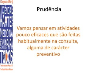 Prudência 
Vamos pensar em atividades 
pouco eficaces que são feitas 
habitualmente na consulta, 
alguma de carácter 
preventivo 
 