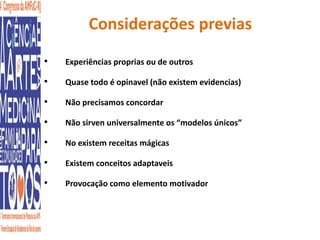 Considerações previas 
• Experiências proprias ou de outros 
• Quase todo é opinavel (não existem evidencias) 
• Não precisamos concordar 
• Não sirven universalmente os “modelos únicos” 
• No existem receitas mágicas 
• Existem conceitos adaptaveis 
• Provocação como elemento motivador 
 