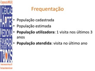 Frequentação 
• População cadastrada 
• População estimada 
• População utilizadora: 1 visita nos últimos 3 
anos 
• População atendida: visita no último ano 
 