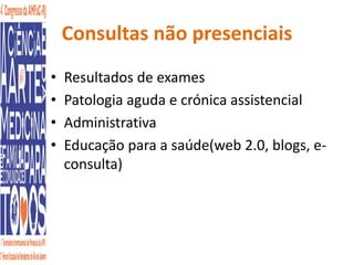 Consultas não presenciais 
• Resultados de exames 
• Patologia aguda e crónica assistencial 
• Administrativa 
• Educação para a saúde(web 2.0, blogs, e-consulta) 
 