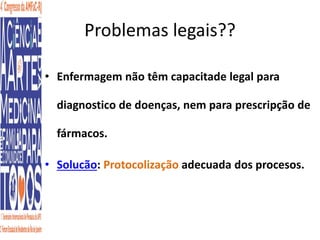 Problemas legais?? 
• Enfermagem não têm capacitade legal para 
diagnostico de doenças, nem para prescripção de 
fármacos. 
• Solucão: Protocolização adecuada dos procesos. 
 