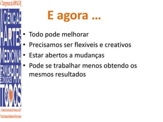 E agora … 
• Todo pode melhorar 
• Precisamos ser flexiveis e creativos 
• Estar abertos a mudanças 
• Pode se trabalhar menos obtendo os 
mesmos resultados 
 