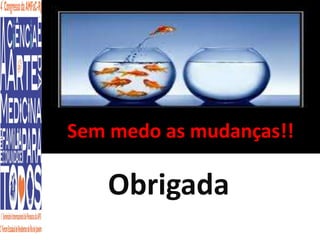 Sem medo as mudanças!! 
Obrigada 
