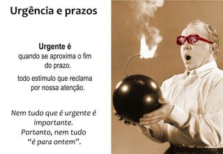 Urgência e prazos
Urgente é
quando se aproxima o fim
do prazo.
todo estímulo que reclama
por nossa atenção.
Nem tudo que é urgente é
importante.
Portanto, nem tudo
“é para ontem”.
 
