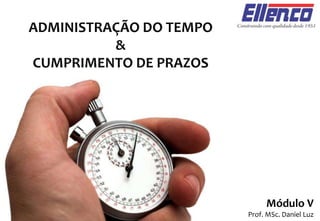 ADMINISTRAÇÃO DO TEMPO
&
CUMPRIMENTO DE PRAZOS
Módulo V
Prof. MSc. Daniel Luz
 