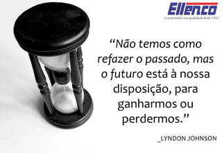 “Não temos como
refazer o passado, mas
o futuro está à nossa
disposição, para
ganharmos ou
perdermos.”
_LYNDON JOHNSON
 