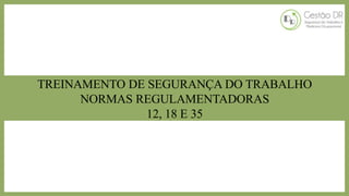 TREINAMENTO DE SEGURANÇA DO TRABALHO
NORMAS REGULAMENTADORAS
12, 18 E 35
 