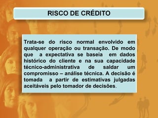 Trata-se do risco normal envolvido em qualquer operação ou transação. De modo que  a expectativa se baseia  em dados histórico do cliente e na sua capacidade técnico-administrativa de saldar um compromisso – análise técnica. A decisão é tomada  a partir de estimativas julgadas aceitáveis pelo tomador de decisões . 