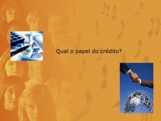 Qual o papel do crédito? 