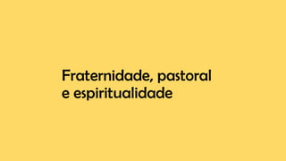 Fraternidade, pastoral
e espiritualidade
 