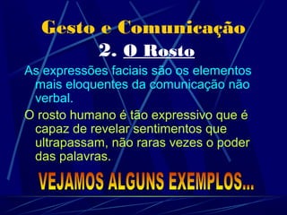 Gesto e Comunicação
        2. O Rosto
As expressões faciais são os elementos
 mais eloquentes da comunicação não
 verbal.
O rosto humano é tão expressivo que é
 capaz de revelar sentimentos que
 ultrapassam, não raras vezes o poder
 das palavras.
 