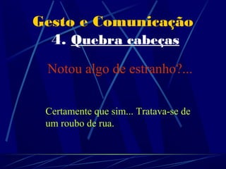 Gesto e Comunicação
  4. Quebra cabeças
 Notou algo de estranho?...


 Certamente que sim... Tratava-se de
 um roubo de rua.
 