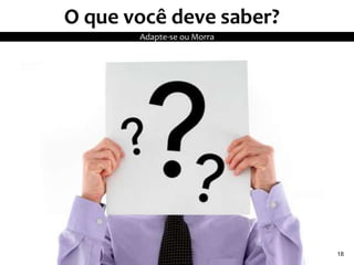 O que você deve saber?
Adapte-se ou Morra
18
 