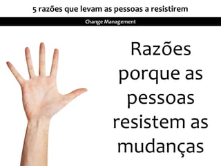 5 razões que levam as pessoas a resistirem
Change Management
Razões
porque as
pessoas
resistem as
mudanças
 