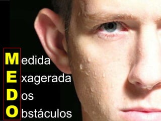 edida
xagerada
os
bstáculos
M
E
D
O
 