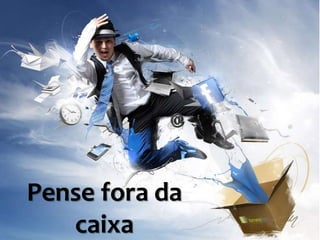 Pense fora da
caixa
 