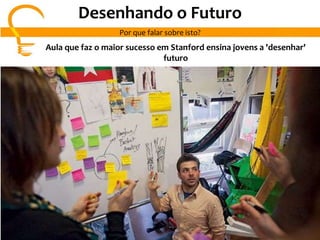 Por que falar sobre isto?
Aula que faz o maior sucesso em Stanford ensina jovens a 'desenhar'
futuro
Desenhando o Futuro
 