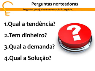Perguntas norteadoras
Perguntas que ajudam na estruração do negócio
1.Qual a tendência?
2.Tem dinheiro?
3.Qual a demanda?
4.Qual a Solução?
 