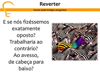 E se nós fizéssemos
exatamente
oposto?
Trabalharia ao
contrário?
Ao avesso,
de cabeça para
baixo?
Reverter
Inovar pode instigar perguntas
 