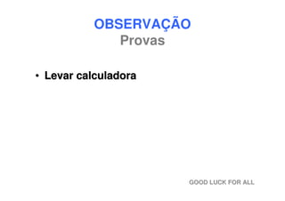OBSERVAÇÃO
             Provas

• Levar calculadora




                      GOOD LUCK FOR ALL
 