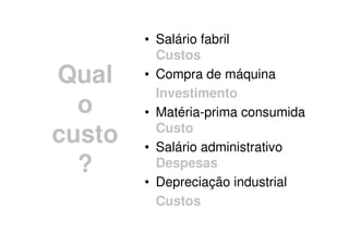 • Salário fabril
          Custos
Qual    • Compra de máquina
          Investimento
  o     • Matéria-prima consumida
custo     Custo
        • Salário administrativo
  ?       Despesas
        • Depreciação industrial
          Custos
 