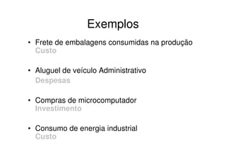 Exemplos
• Frete de embalagens consumidas na produção
  Custo

• Aluguel de veículo Administrativo
  Despesas

• Compras de microcomputador
  Investimento

• Consumo de energia industrial
  Custo
 