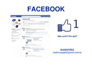 FACEBOOK


         Não curtir? Por quê?




           SUGESTÕES
     cadernosppt@gmail.com.br
 