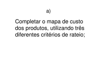 a)

Completar o mapa de custo
dos produtos, utilizando três
diferentes critérios de rateio;
 