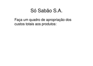 Só Sabão S.A.
Faça um quadro de apropriação dos
custos totais aos produtos:
 