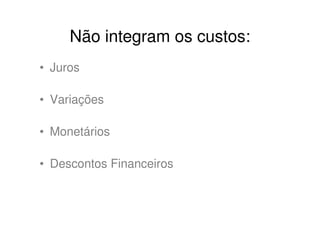 Não integram os custos:
• Juros

• Variações

• Monetários

• Descontos Financeiros
 