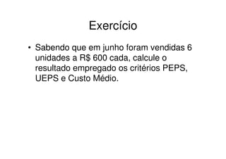 Exercício
• Sabendo que em junho foram vendidas 6
  unidades a R$ 600 cada, calcule o
  resultado empregado os critérios PEPS,
  UEPS e Custo Médio.
 