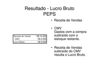 Resultado - Lucro Bruto
        PEPS
            • Receita de Vendas

            • CMV
              Gastos com a compra
              subtraído com o
              estoque restante.

            • Receita de Vendas
              subtraído do CMV
              resulta o Lucro Bruto.
 