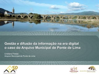 Gestão e difusão da informação na era digital
o caso do Arquivo Municipal de Ponte de Lima
Cristiana Freitas
Arquivo Municipal de Ponte de Lima
 