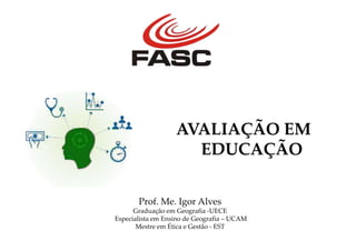 AVALIAÇÃO EM
EDUCAÇÃO
Prof. Me. Igor Alves
Graduação em Geografia -UECE
Especialista em Ensino de Geografia – UCAM
Mestre em Ética e Gestão - EST
 