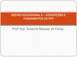 Profª Esp. Susanne Messias de Farias
GESTÃO EDUCACIONAL II – CONCEPÇÕES E
FUNDAMENTOS DO PPP
 